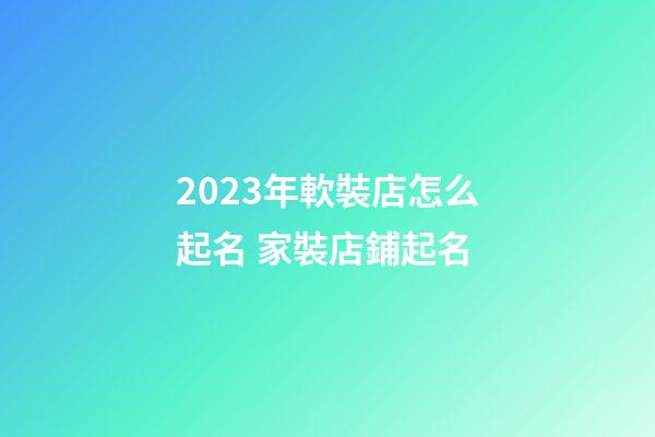 2023年軟裝店怎么起名 家裝店鋪起名-第1張-店鋪起名-玄機派